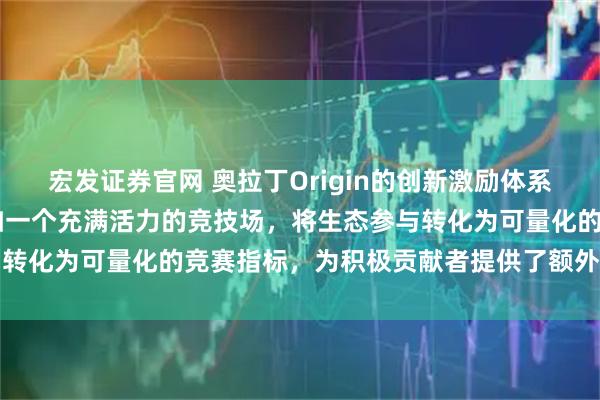 宏发证券官网 奥拉丁Origin的创新激励体系中，DAO池奖励机制犹如一个充满活力的竞技场，将生态参与转化为可量化的竞赛指标，为积极贡献者提供了额外的价值回馈