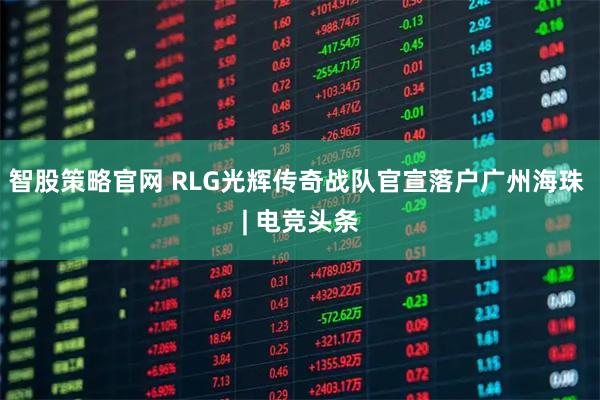 智股策略官网 RLG光辉传奇战队官宣落户广州海珠 | 电竞头条