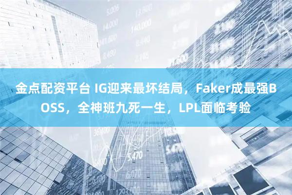 金点配资平台 IG迎来最坏结局，Faker成最强BOSS，全神班九死一生，LPL面临考验