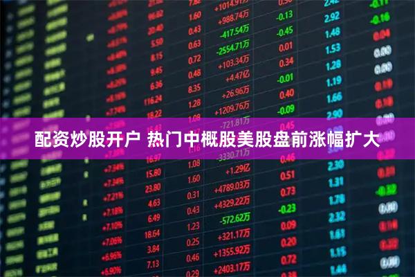 配资炒股开户 热门中概股美股盘前涨幅扩大