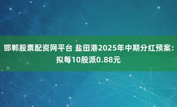 邯郸股票配资网平台 盐田港2025年中期分红预案：拟每10股派0.88元