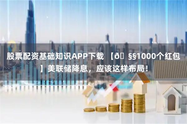 股票配资基础知识APP下载 【🧧1000个红包】美联储降息，应该这样布局！