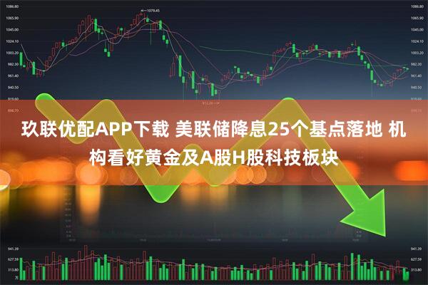 玖联优配APP下载 美联储降息25个基点落地 机构看好黄金及A股H股科技板块