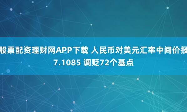 股票配资理财网APP下载 人民币对美元汇率中间价报7.1085 调贬72个基点