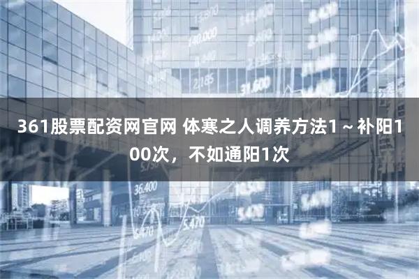 361股票配资网官网 体寒之人调养方法1～补阳100次，不如通阳1次