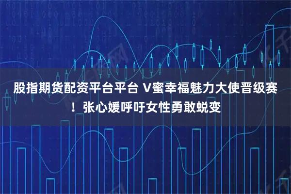 股指期货配资平台平台 V蜜幸福魅力大使晋级赛!张心媛呼吁女性勇敢蜕变