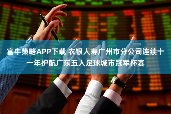 富牛策略APP下载 农银人寿广州市分公司连续十一年护航广东五人足球城市冠军杯赛
