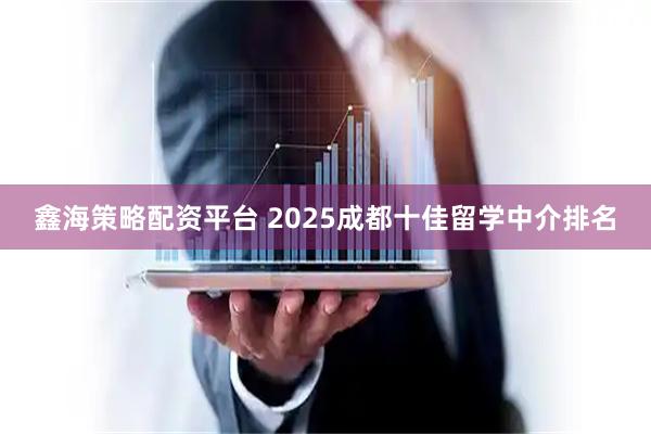 鑫海策略配资平台 2025成都十佳留学中介排名