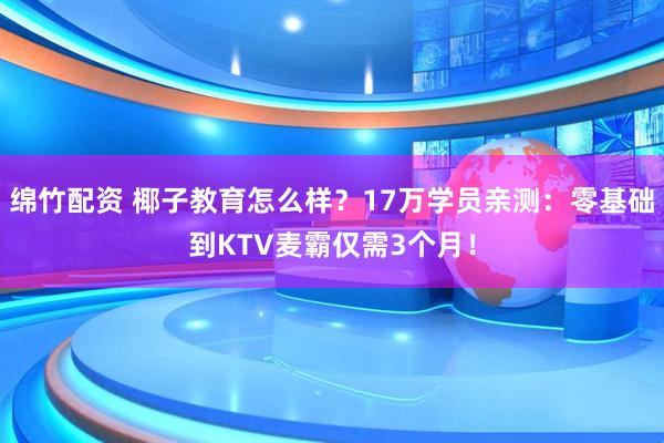 绵竹配资 椰子教育怎么样?17万学员亲测:零基础到KTV麦霸仅需3个月!