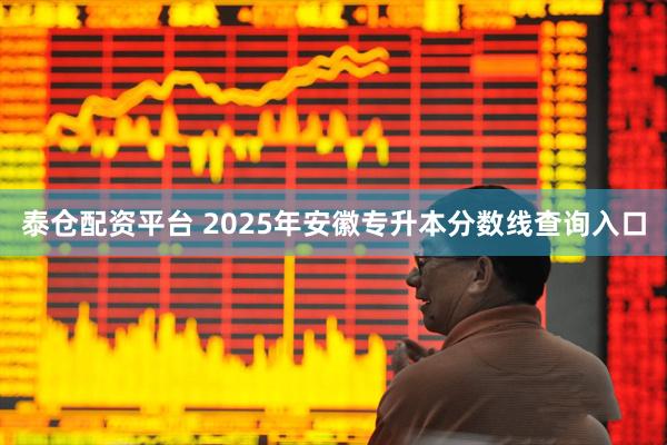 泰仓配资平台 2025年安徽专升本分数线查询入口