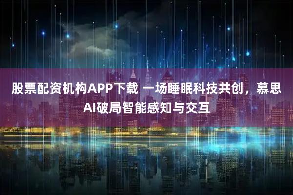 股票配资机构APP下载 一场睡眠科技共创，慕思AI破局智能感知与交互
