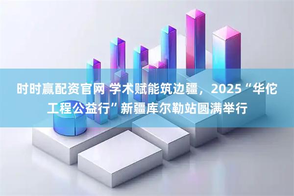 时时赢配资官网 学术赋能筑边疆，2025“华佗工程公益行”新疆库尔勒站圆满举行