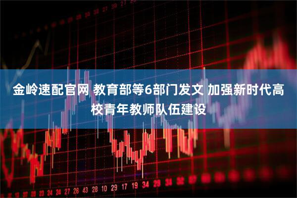 金岭速配官网 教育部等6部门发文 加强新时代高校青年教师队伍建设