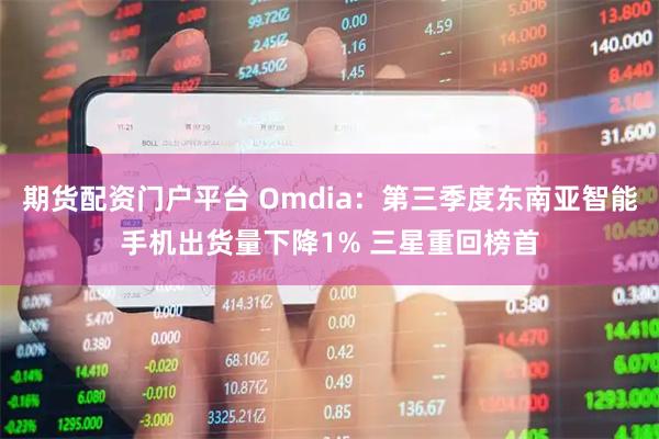 期货配资门户平台 Omdia：第三季度东南亚智能手机出货量下降1% 三星重回榜首
