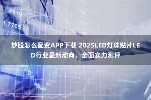 炒股怎么配资APP下载 2025LED灯珠贴片LED行业最新动向,全面实力测评