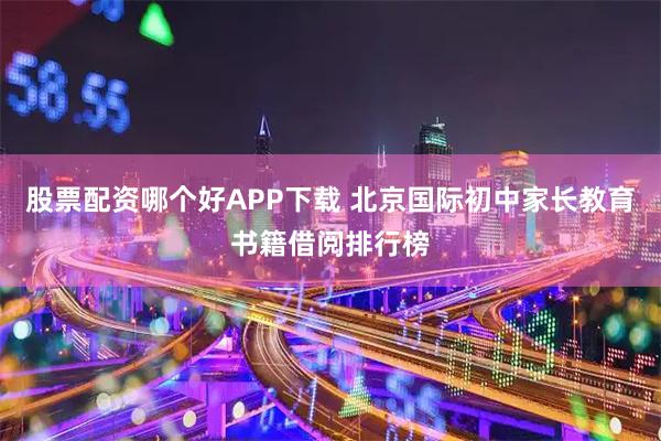 股票配资哪个好APP下载 北京国际初中家长教育书籍借阅排行榜