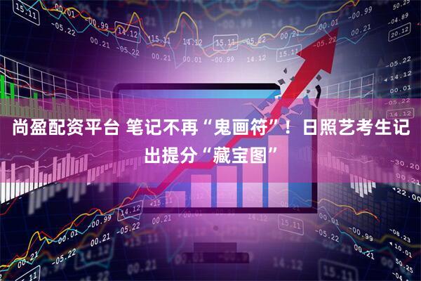 尚盈配资平台 笔记不再“鬼画符”！日照艺考生记出提分“藏宝图”