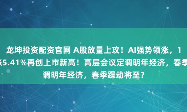 龙坤投资配资官网 A股放量上攻！AI强势领涨，159363收涨5.41%再创上市新高！高层会议定调明年经济，春季躁动将至？
