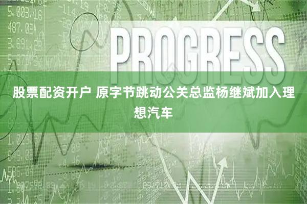 股票配资开户 原字节跳动公关总监杨继斌加入理想汽车