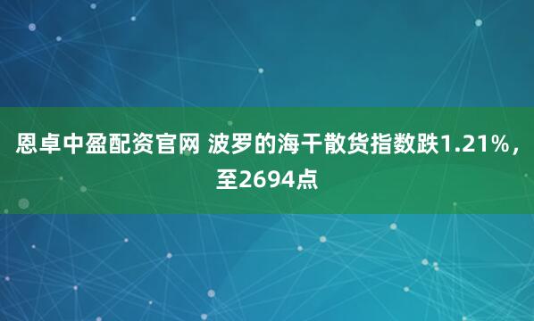 恩卓中盈配资官网 波罗的海干散货指数跌1.21%，至2694点