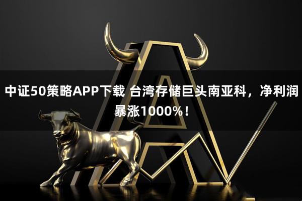 中证50策略APP下载 台湾存储巨头南亚科，净利润暴涨1000%！
