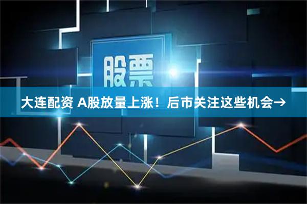 大连配资 A股放量上涨！后市关注这些机会→