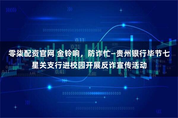 零柒配资官网 金铃响，防诈忙—贵州银行毕节七星关支行进校园开展反诈宣传活动