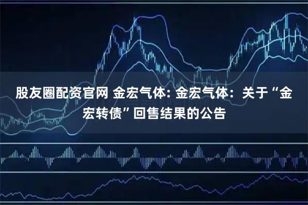 股友圈配资官网 金宏气体: 金宏气体：关于“金宏转债”回售结果的公告