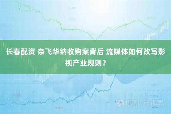 长春配资 奈飞华纳收购案背后 流媒体如何改写影视产业规则？