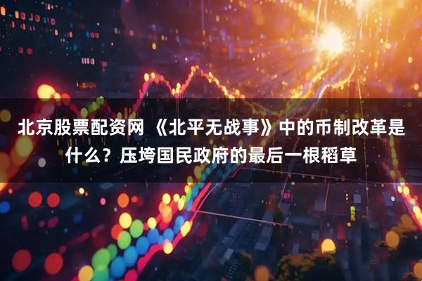 北京股票配资网 《北平无战事》中的币制改革是什么？压垮国民政府的最后一根稻草