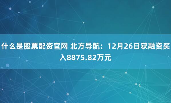 什么是股票配资官网 北方导航：12月26日获融资买入8875.82万元