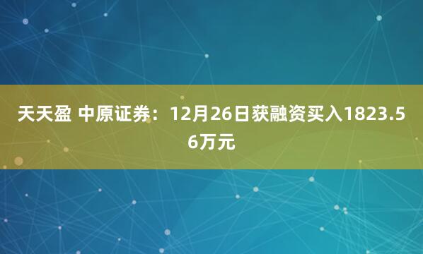 天天盈 中原证券：12月26日获融资买入1823.56万元