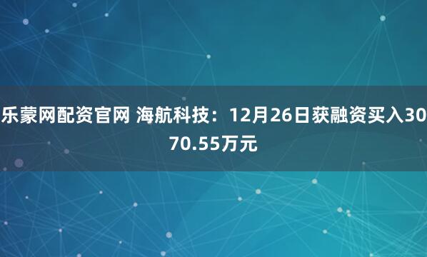 乐蒙网配资官网 海航科技：12月26日获融资买入3070.55万元