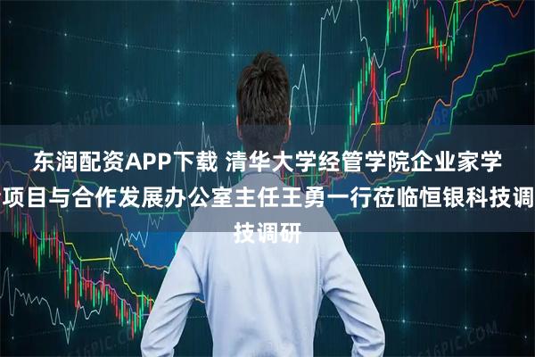 东润配资APP下载 清华大学经管学院企业家学者项目与合作发展办公室主任王勇一行莅临恒银科技调研