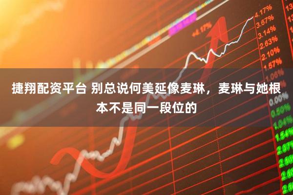 捷翔配资平台 别总说何美延像麦琳，麦琳与她根本不是同一段位的