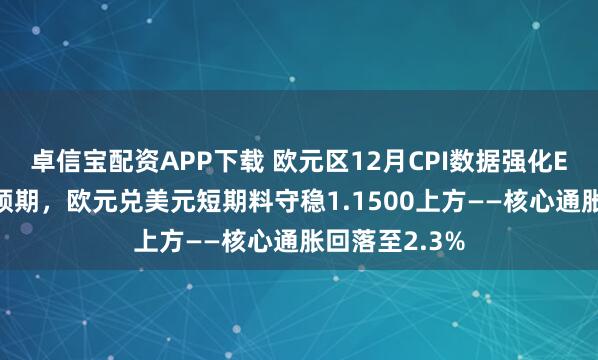 卓信宝配资APP下载 欧元区12月CPI数据强化ECB按兵不动预期，欧元兑美元短期料守稳1.1500上方——核心通胀回落至2.3%