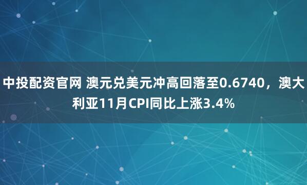 中投配资官网 澳元兑美元冲高回落至0.6740，澳大利亚11月CPI同比上涨3.4%