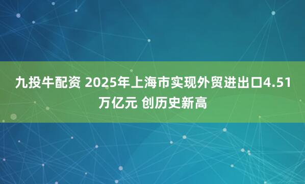 九投牛配资 2025年上海市实现外贸进出口4.51万亿元 创历史新高