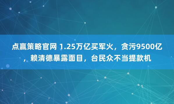 点赢策略官网 1.25万亿买军火，贪污9500亿，赖清德暴露面目，台民众不当提款机
