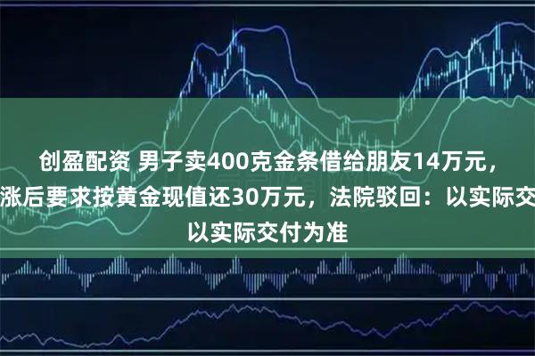 创盈配资 男子卖400克金条借给朋友14万元，金价大涨后要求按黄金现值还30万元，法院驳回：以实际交付为准