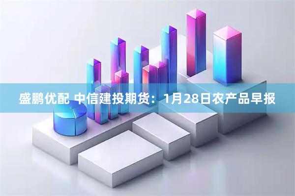 盛鹏优配 中信建投期货：1月28日农产品早报