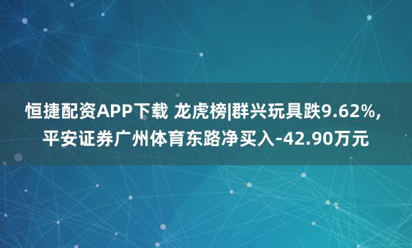 恒捷配资APP下载 龙虎榜|群兴玩具跌9.62%, 平安证券广州体育东路净买入-42.90万元