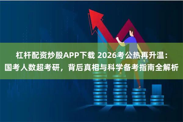 杠杆配资炒股APP下载 2026考公热再升温：国考人数超考研，背后真相与科学备考指南全解析