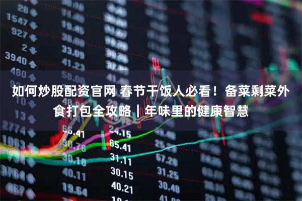 如何炒股配资官网 春节干饭人必看！备菜剩菜外食打包全攻略｜年味里的健康智慧