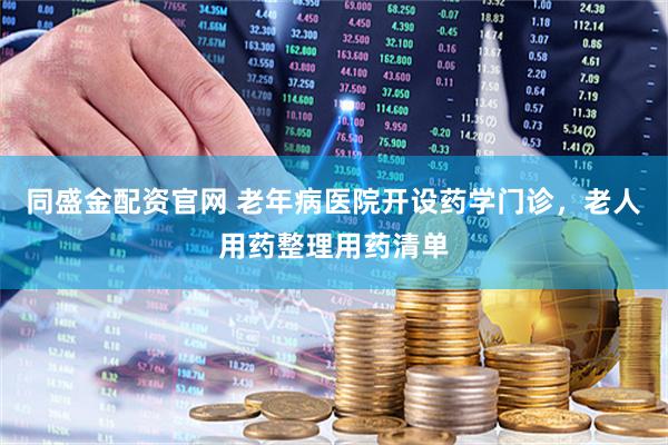 同盛金配资官网 老年病医院开设药学门诊，老人用药整理用药清单