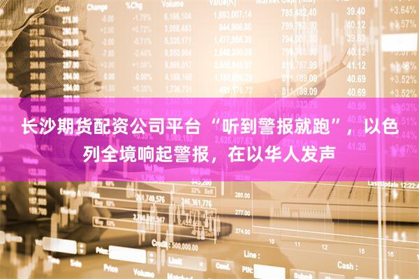 长沙期货配资公司平台 “听到警报就跑”，以色列全境响起警报，在以华人发声