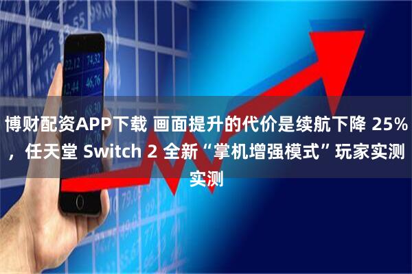 博财配资APP下载 画面提升的代价是续航下降 25%，任天堂 Switch 2 全新“掌机增强模式”玩家实测
