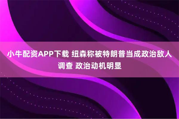 小牛配资APP下载 纽森称被特朗普当成政治敌人调查 政治动机明显