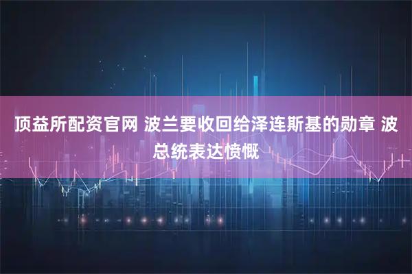 顶益所配资官网 波兰要收回给泽连斯基的勋章 波总统表达愤慨