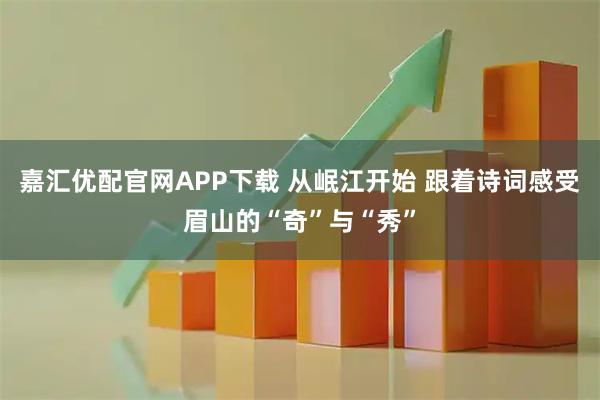 嘉汇优配官网APP下载 从岷江开始 跟着诗词感受眉山的“奇”与“秀”